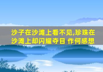 沙子在沙滩上看不见,珍珠在沙滩上却闪耀夺目 作何感想